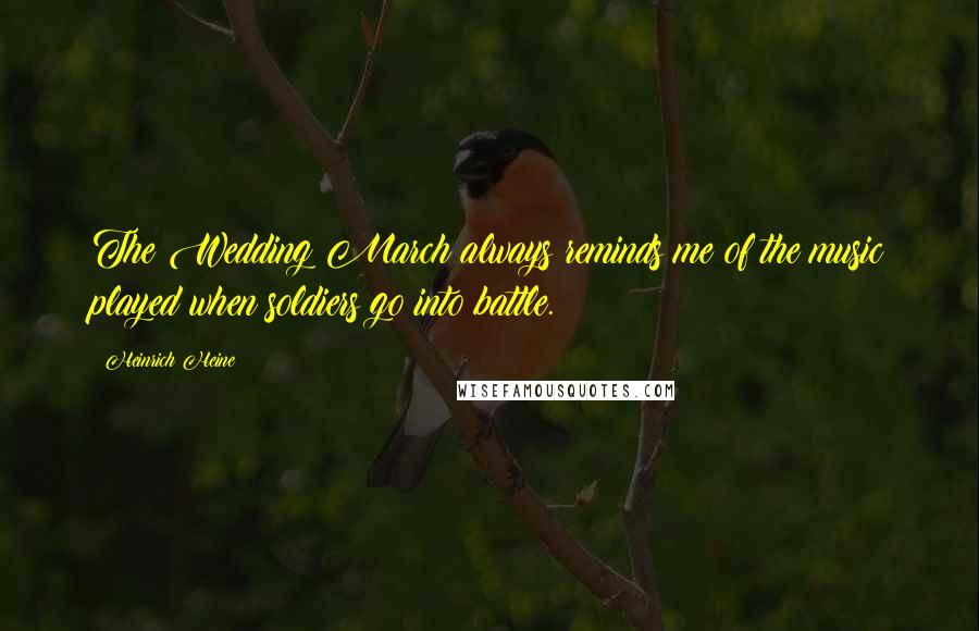 Heinrich Heine Quotes: The Wedding March always reminds me of the music played when soldiers go into battle.