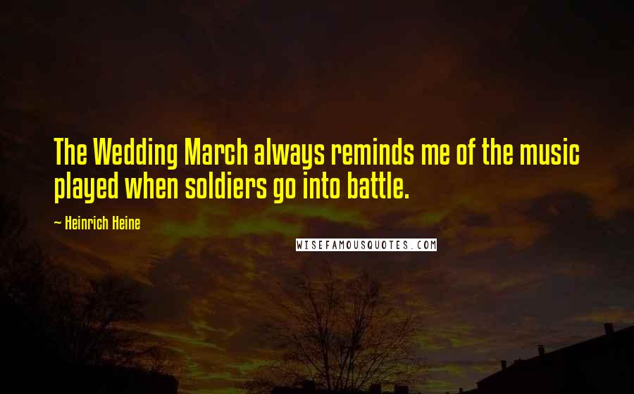 Heinrich Heine Quotes: The Wedding March always reminds me of the music played when soldiers go into battle.