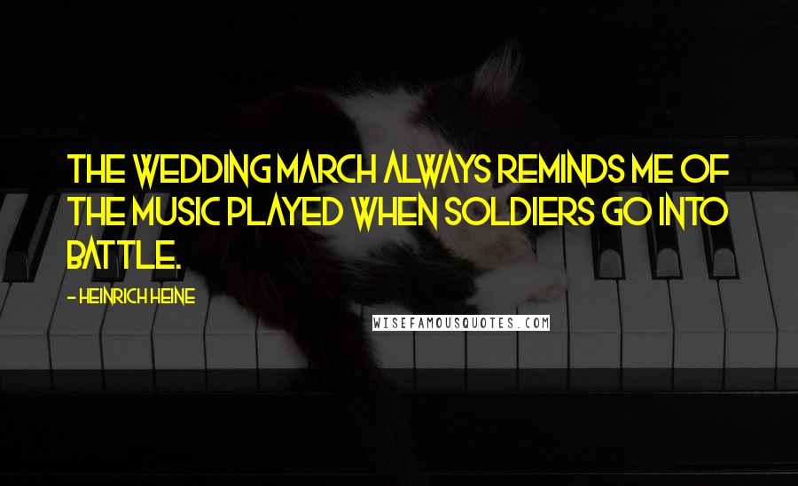 Heinrich Heine Quotes: The Wedding March always reminds me of the music played when soldiers go into battle.
