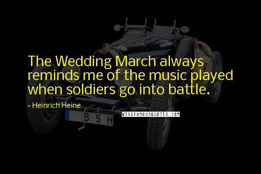 Heinrich Heine Quotes: The Wedding March always reminds me of the music played when soldiers go into battle.
