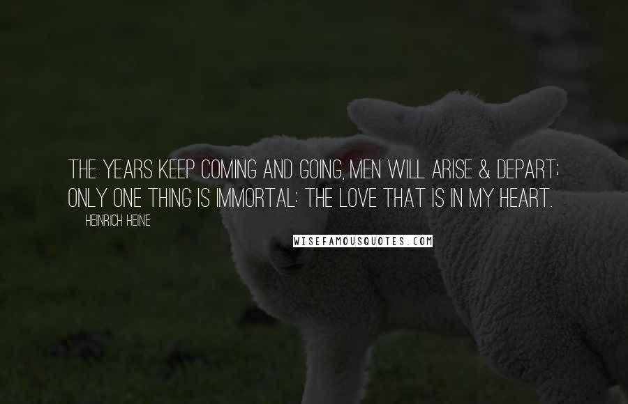 Heinrich Heine Quotes: The years keep coming and going, Men will arise & depart; Only one thing is immortal: The love that is in my heart.