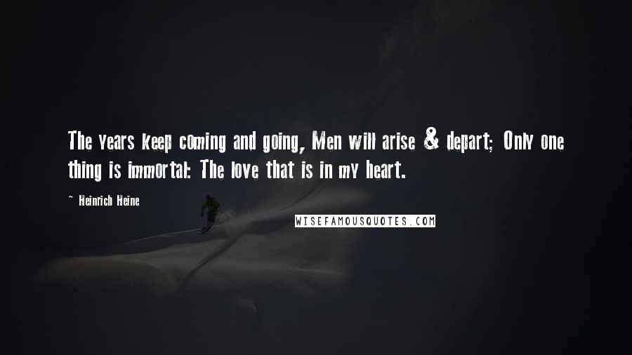 Heinrich Heine Quotes: The years keep coming and going, Men will arise & depart; Only one thing is immortal: The love that is in my heart.