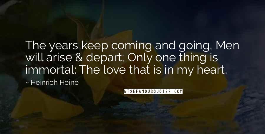 Heinrich Heine Quotes: The years keep coming and going, Men will arise & depart; Only one thing is immortal: The love that is in my heart.