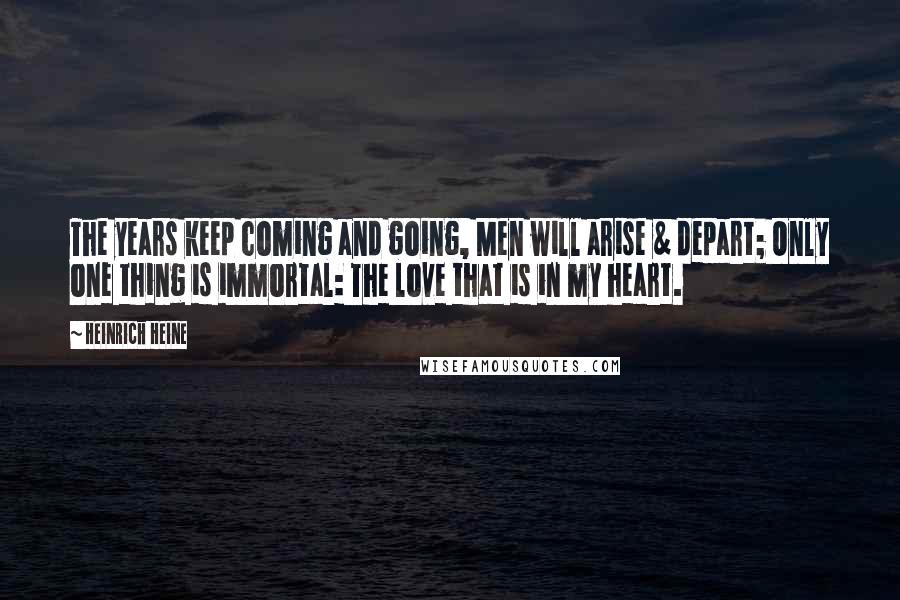 Heinrich Heine Quotes: The years keep coming and going, Men will arise & depart; Only one thing is immortal: The love that is in my heart.