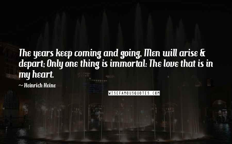 Heinrich Heine Quotes: The years keep coming and going, Men will arise & depart; Only one thing is immortal: The love that is in my heart.