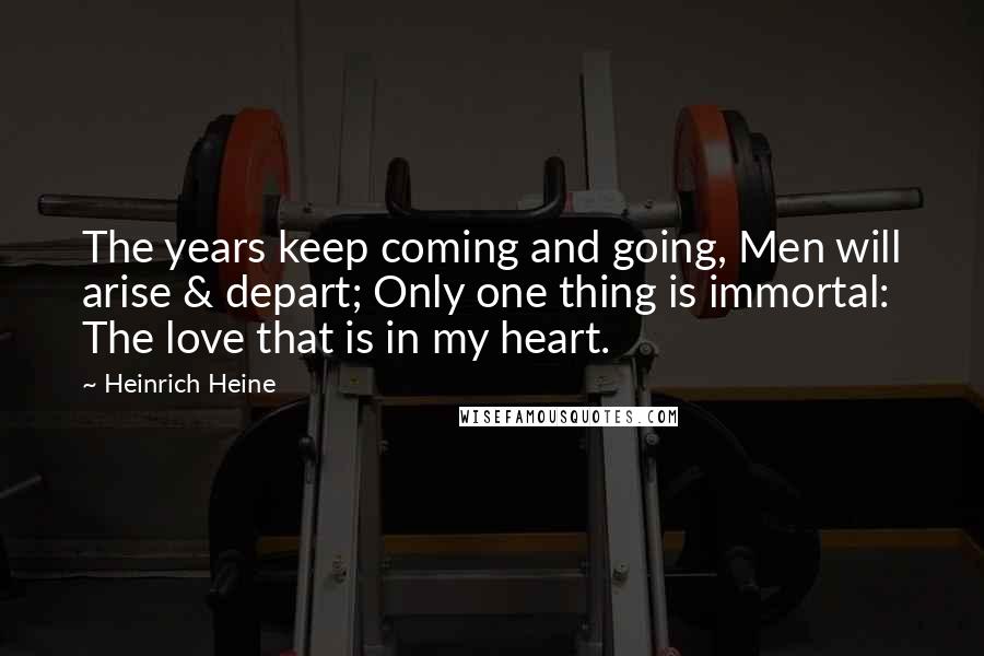 Heinrich Heine Quotes: The years keep coming and going, Men will arise & depart; Only one thing is immortal: The love that is in my heart.