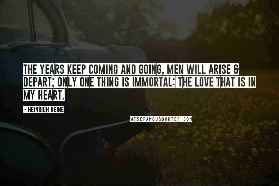 Heinrich Heine Quotes: The years keep coming and going, Men will arise & depart; Only one thing is immortal: The love that is in my heart.