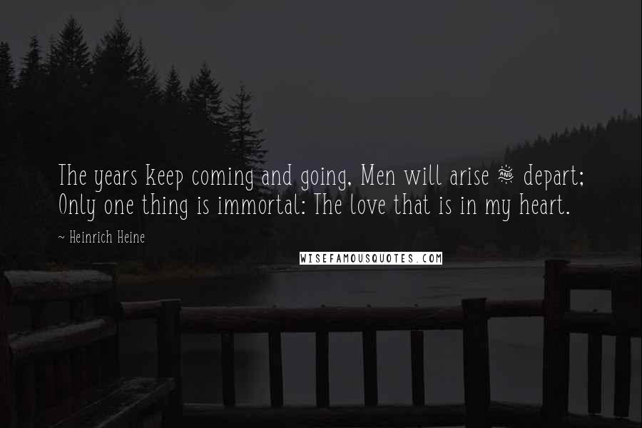 Heinrich Heine Quotes: The years keep coming and going, Men will arise & depart; Only one thing is immortal: The love that is in my heart.