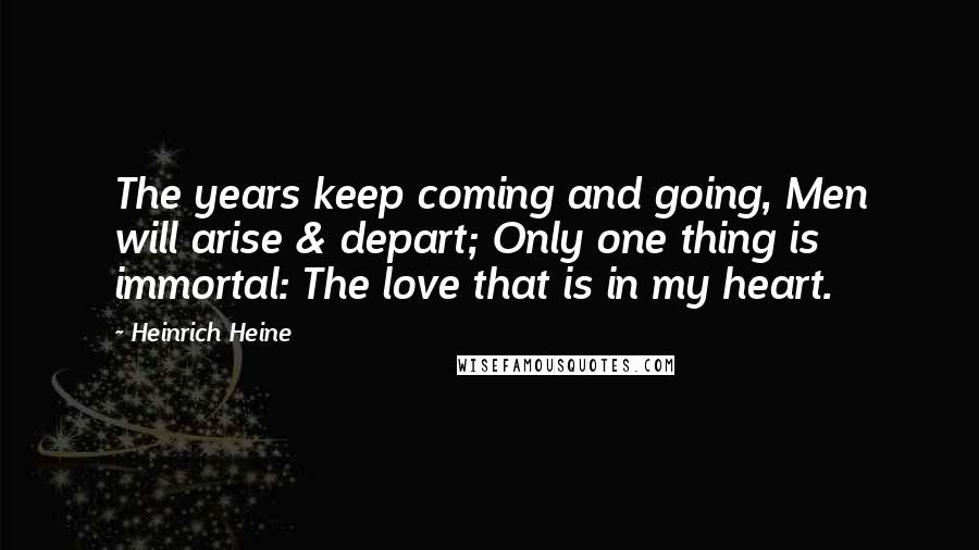 Heinrich Heine Quotes: The years keep coming and going, Men will arise & depart; Only one thing is immortal: The love that is in my heart.