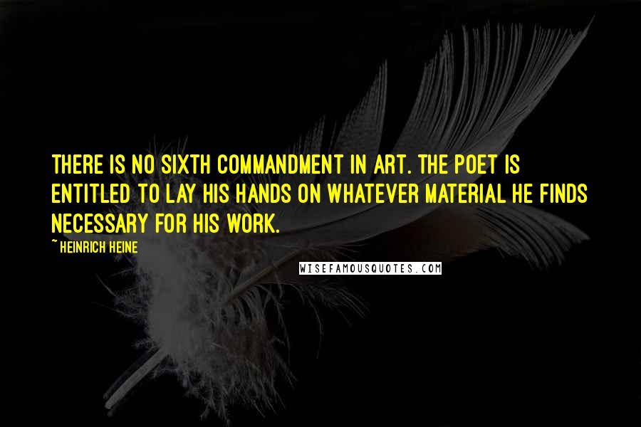 Heinrich Heine Quotes: There is no Sixth Commandment in art. The poet is entitled to lay his hands on whatever material he finds necessary for his work.