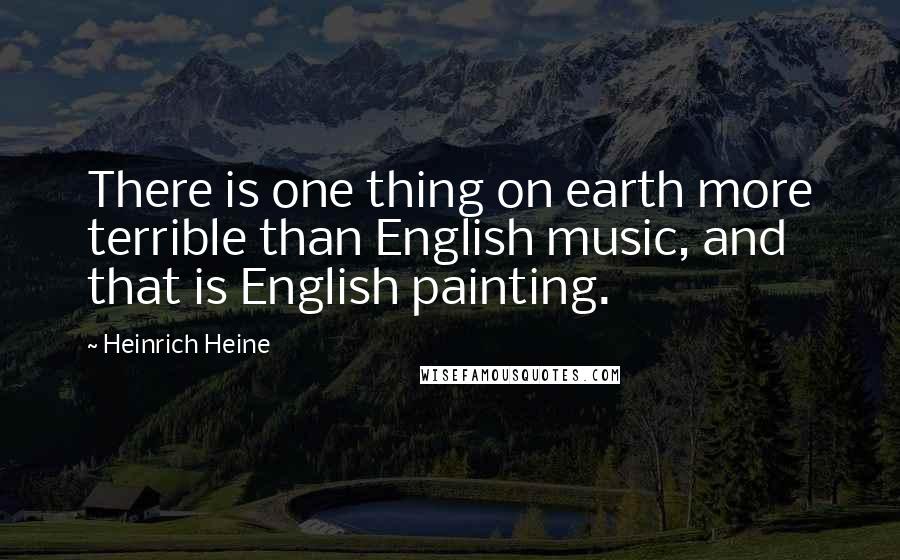 Heinrich Heine Quotes: There is one thing on earth more terrible than English music, and that is English painting.