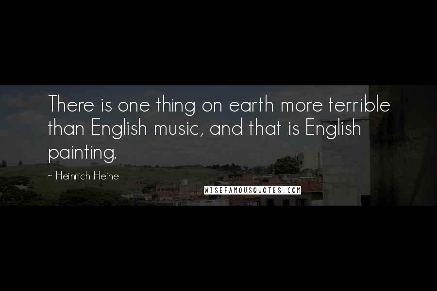 Heinrich Heine Quotes: There is one thing on earth more terrible than English music, and that is English painting.