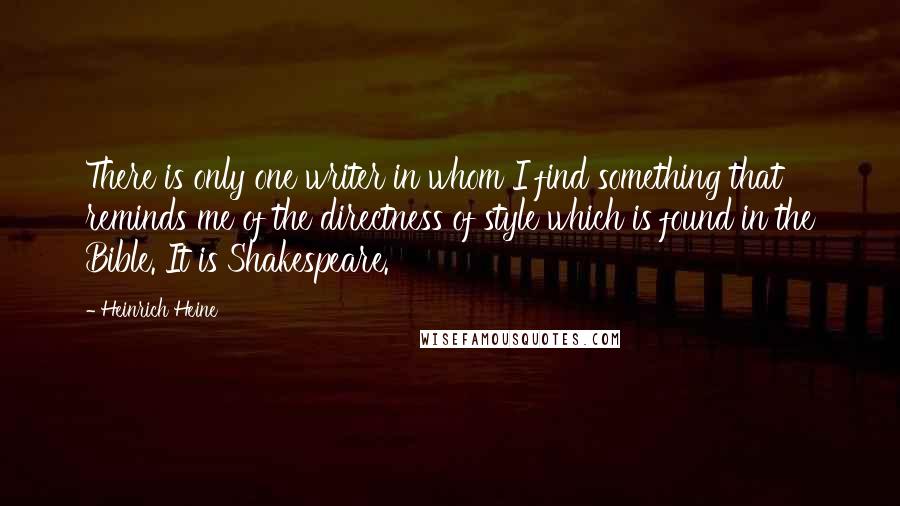 Heinrich Heine Quotes: There is only one writer in whom I find something that reminds me of the directness of style which is found in the Bible. It is Shakespeare.