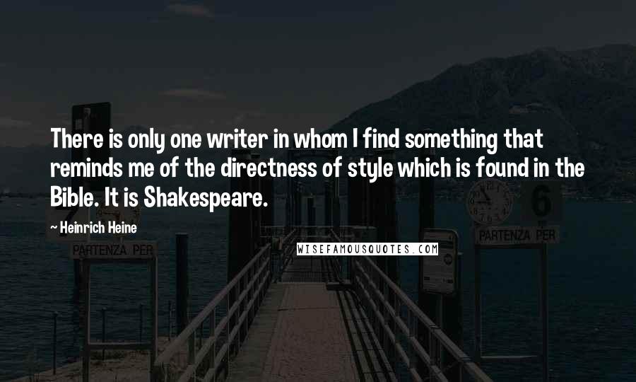 Heinrich Heine Quotes: There is only one writer in whom I find something that reminds me of the directness of style which is found in the Bible. It is Shakespeare.
