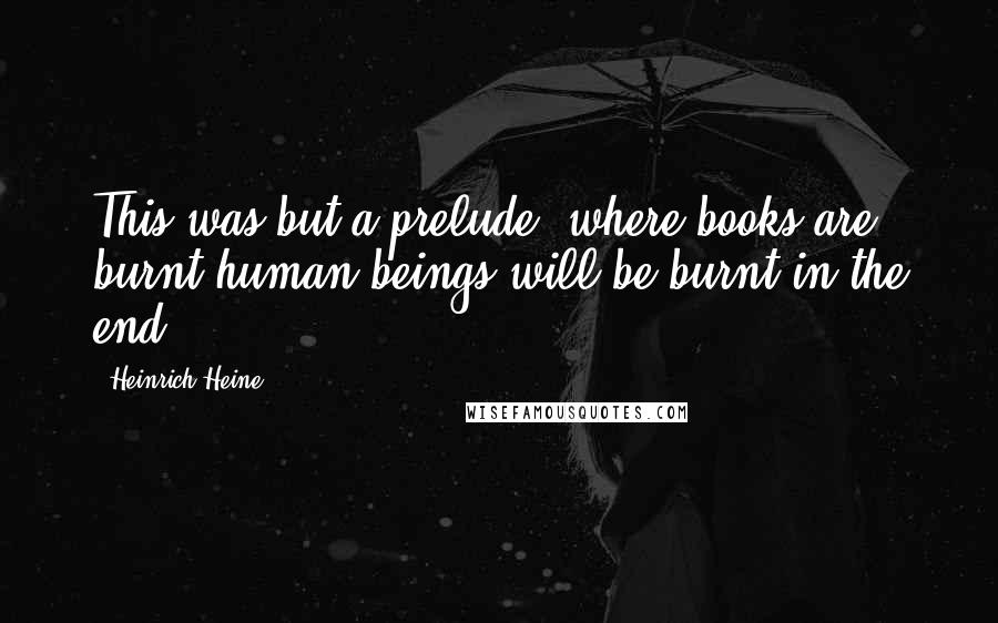 Heinrich Heine Quotes: This was but a prelude; where books are burnt human-beings will be burnt in the end