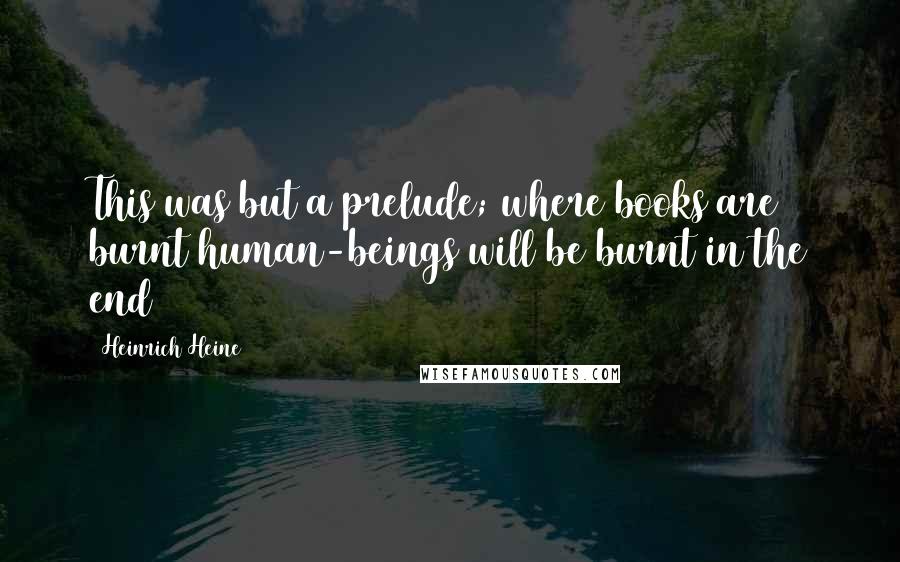 Heinrich Heine Quotes: This was but a prelude; where books are burnt human-beings will be burnt in the end