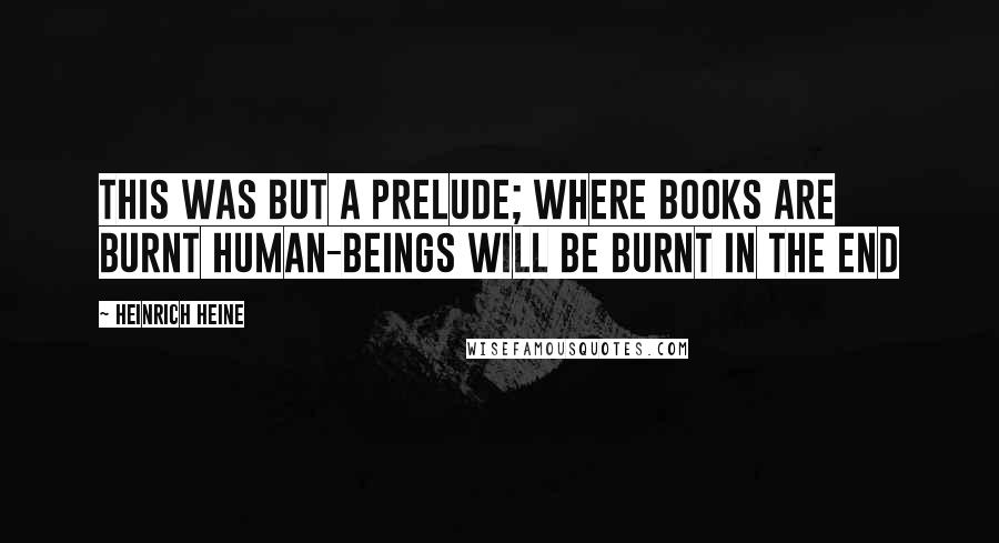 Heinrich Heine Quotes: This was but a prelude; where books are burnt human-beings will be burnt in the end