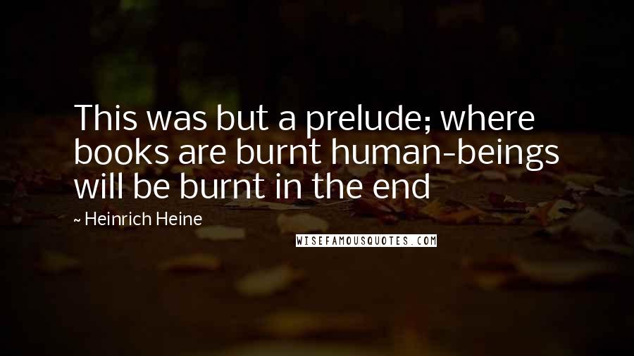 Heinrich Heine Quotes: This was but a prelude; where books are burnt human-beings will be burnt in the end