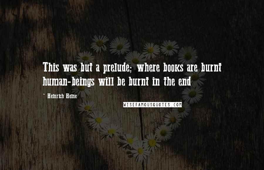 Heinrich Heine Quotes: This was but a prelude; where books are burnt human-beings will be burnt in the end