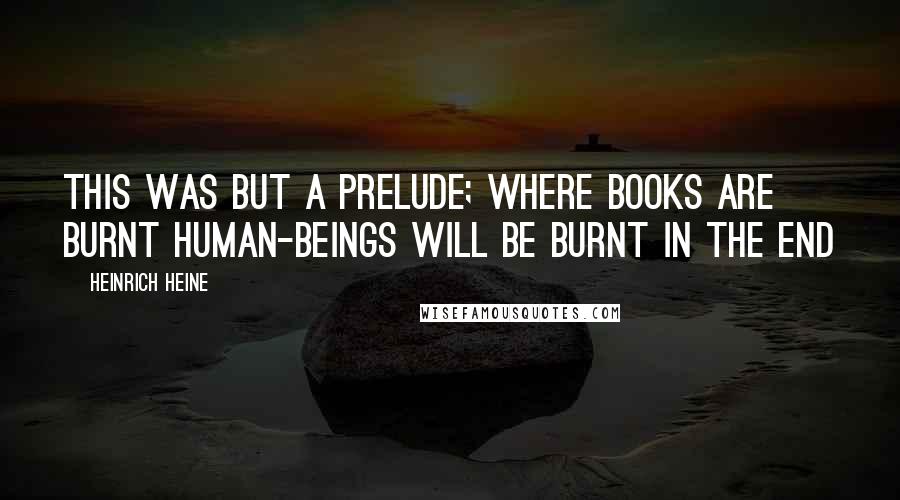 Heinrich Heine Quotes: This was but a prelude; where books are burnt human-beings will be burnt in the end