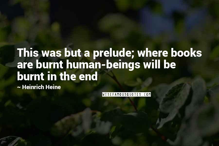 Heinrich Heine Quotes: This was but a prelude; where books are burnt human-beings will be burnt in the end