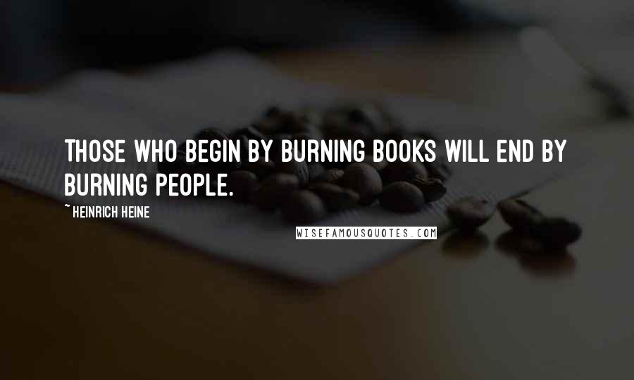 Heinrich Heine Quotes: Those who begin by burning books will end by burning people.