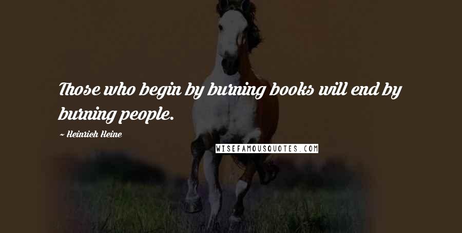 Heinrich Heine Quotes: Those who begin by burning books will end by burning people.