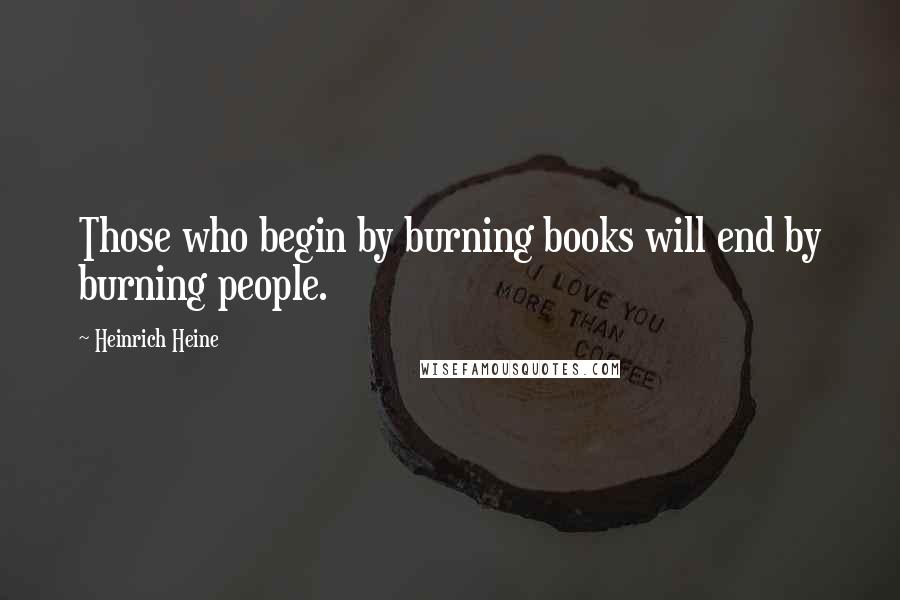 Heinrich Heine Quotes: Those who begin by burning books will end by burning people.