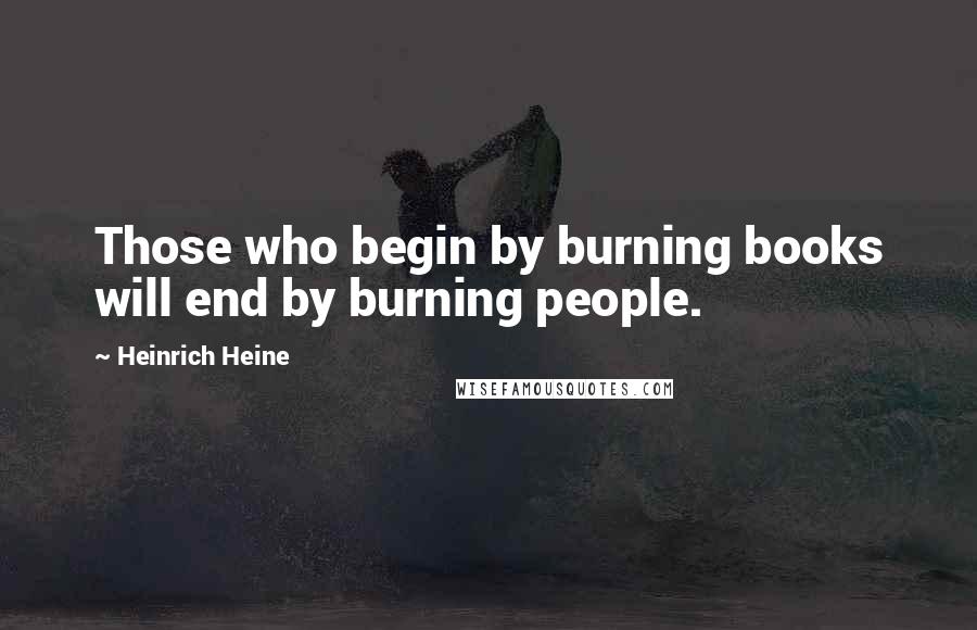 Heinrich Heine Quotes: Those who begin by burning books will end by burning people.
