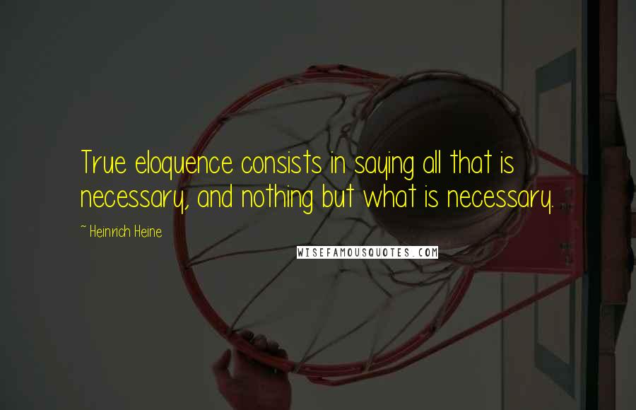 Heinrich Heine Quotes: True eloquence consists in saying all that is necessary, and nothing but what is necessary.