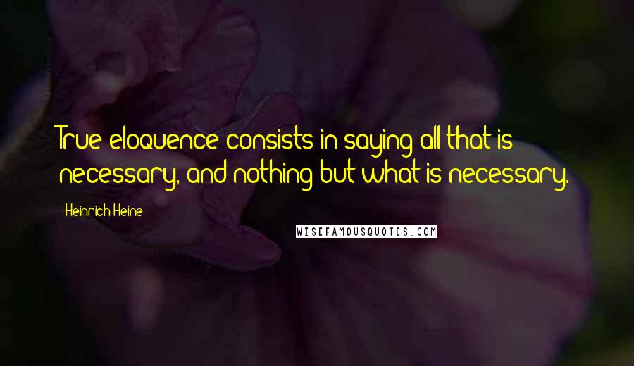 Heinrich Heine Quotes: True eloquence consists in saying all that is necessary, and nothing but what is necessary.