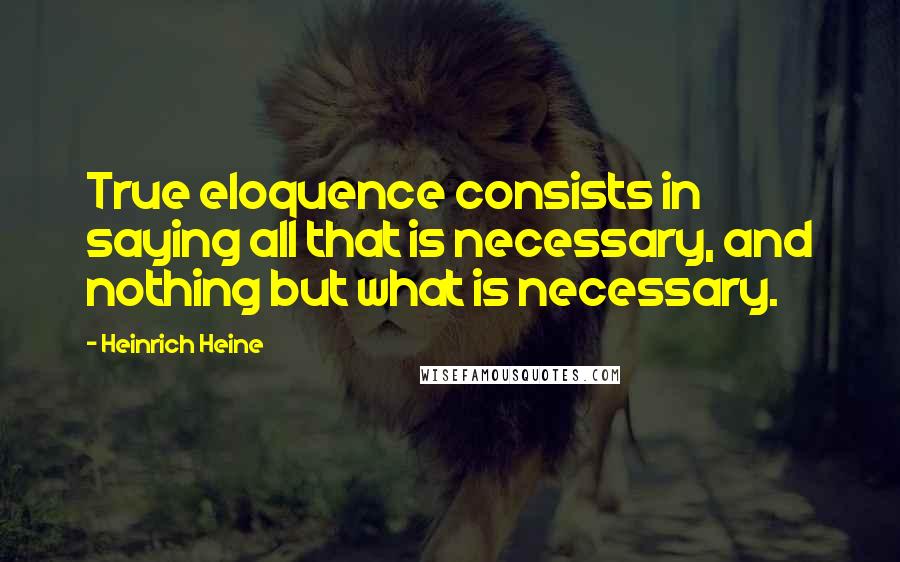 Heinrich Heine Quotes: True eloquence consists in saying all that is necessary, and nothing but what is necessary.