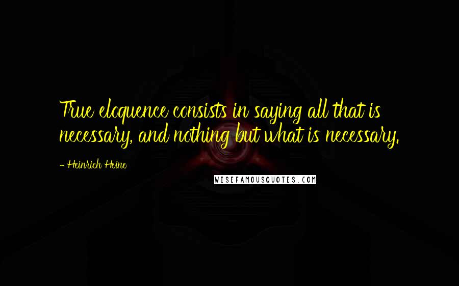 Heinrich Heine Quotes: True eloquence consists in saying all that is necessary, and nothing but what is necessary.