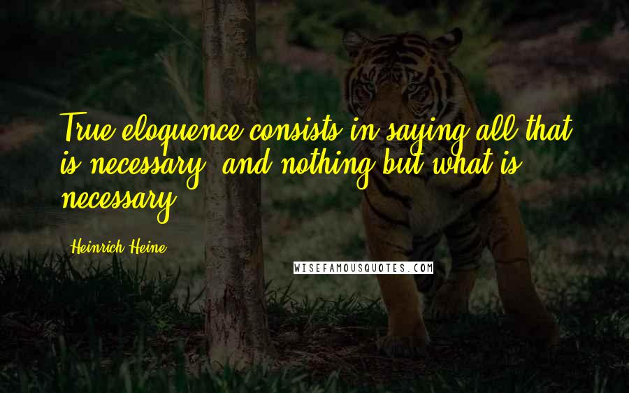 Heinrich Heine Quotes: True eloquence consists in saying all that is necessary, and nothing but what is necessary.