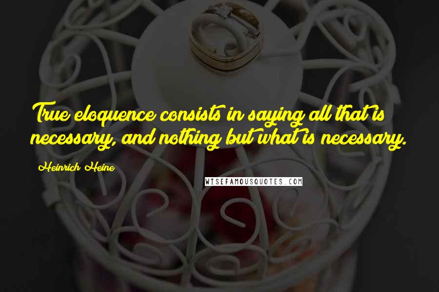 Heinrich Heine Quotes: True eloquence consists in saying all that is necessary, and nothing but what is necessary.