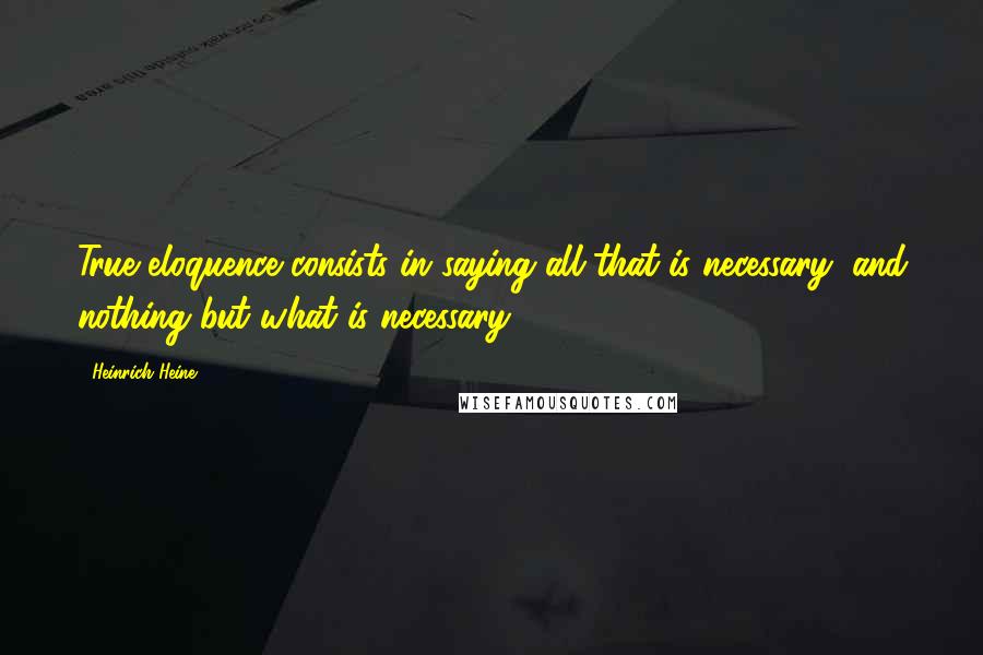 Heinrich Heine Quotes: True eloquence consists in saying all that is necessary, and nothing but what is necessary.