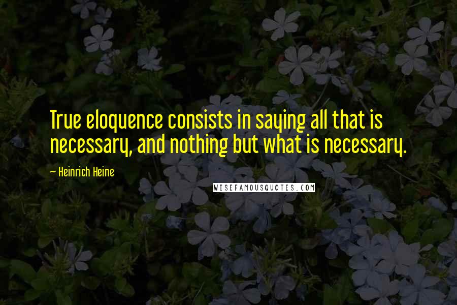 Heinrich Heine Quotes: True eloquence consists in saying all that is necessary, and nothing but what is necessary.