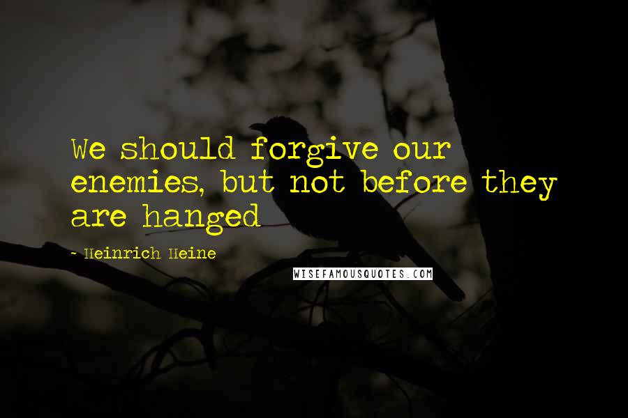 Heinrich Heine Quotes: We should forgive our enemies, but not before they are hanged