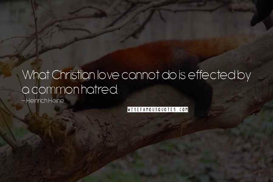 Heinrich Heine Quotes: What Christian love cannot do is effected by a common hatred.