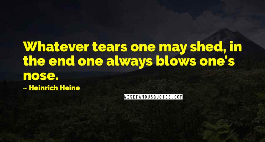 Heinrich Heine Quotes: Whatever tears one may shed, in the end one always blows one's nose.