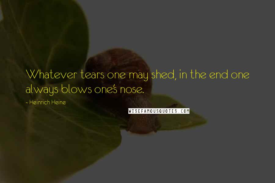 Heinrich Heine Quotes: Whatever tears one may shed, in the end one always blows one's nose.