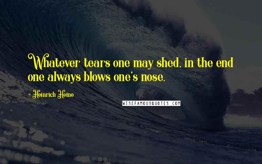 Heinrich Heine Quotes: Whatever tears one may shed, in the end one always blows one's nose.