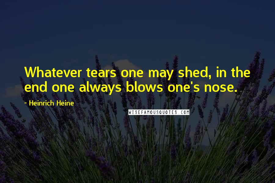 Heinrich Heine Quotes: Whatever tears one may shed, in the end one always blows one's nose.