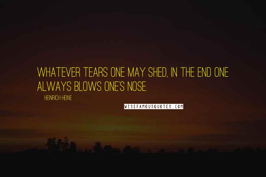 Heinrich Heine Quotes: Whatever tears one may shed, in the end one always blows one's nose.