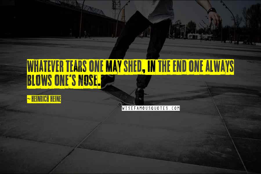 Heinrich Heine Quotes: Whatever tears one may shed, in the end one always blows one's nose.