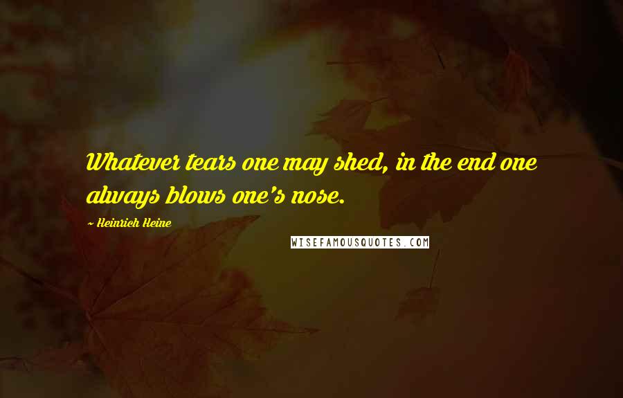 Heinrich Heine Quotes: Whatever tears one may shed, in the end one always blows one's nose.