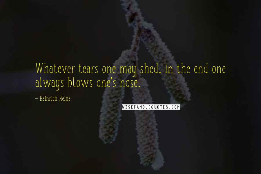 Heinrich Heine Quotes: Whatever tears one may shed, in the end one always blows one's nose.