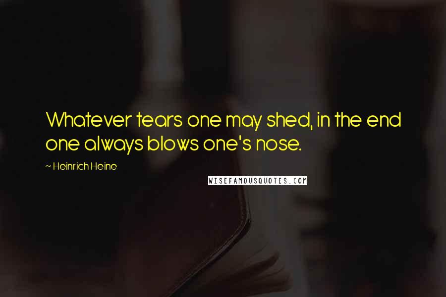 Heinrich Heine Quotes: Whatever tears one may shed, in the end one always blows one's nose.