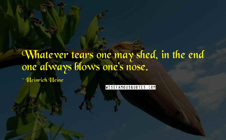 Heinrich Heine Quotes: Whatever tears one may shed, in the end one always blows one's nose.