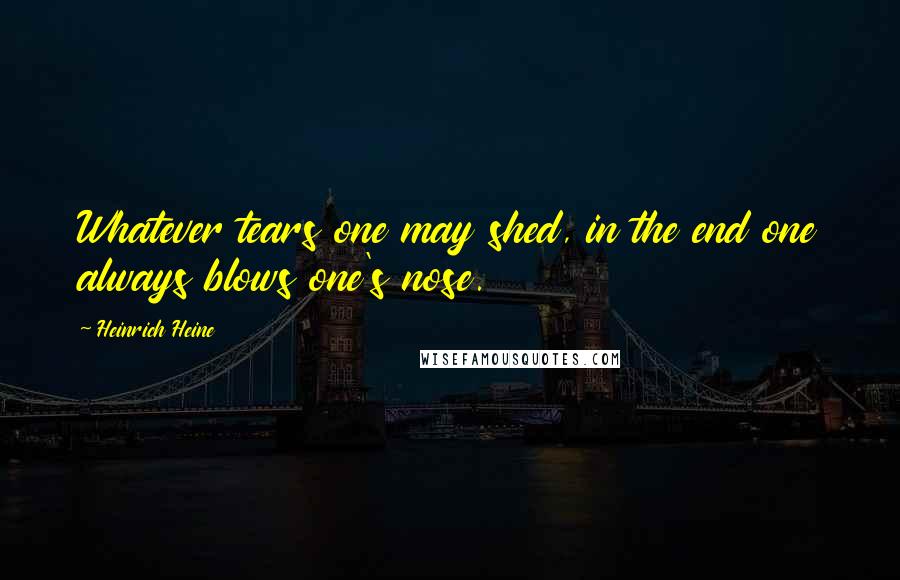Heinrich Heine Quotes: Whatever tears one may shed, in the end one always blows one's nose.